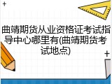 曲靖期货从业资格证考试指导中心哪里有(曲靖期货考试地点)