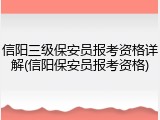 信阳三级保安员报考资格详解(信阳保安员报考资格)