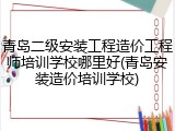 青岛二级安装工程造价工程师培训学校哪里好(青岛安装造价培训学校)