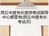 商丘中医专长医师考试指导中心哪里有(商丘中医专长考试点)