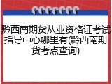 黔西南期货从业资格证考试指导中心哪里有(黔西南期货考点查询)