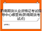 黔南期货从业资格证考试指导中心哪里有(黔南期货考试点)