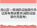 房山区一级消防设施操作员证报考具体要求(消防设施操作员报考)