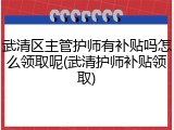 武清区主管护师有补贴吗怎么领取呢(武清护师补贴领取)