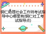 铜仁助理社会工作师考试指导中心哪里有(铜仁社工考试指导点)