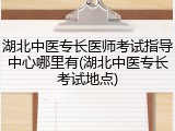 湖北中医专长医师考试指导中心哪里有(湖北中医专长考试地点)