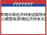 黔南中级经济师考试指导中心哪里有(黔南经济师考点)