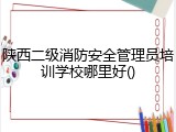 陕西二级消防安全管理员培训学校哪里好()