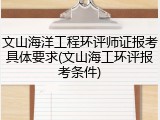 文山海洋工程环评师证报考具体要求(文山海工环评报考条件)