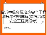 临沂中级金属冶炼安全工程师报考资格详解(临沂冶炼安全工程师报考)