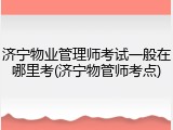 济宁物业管理师考试一般在哪里考(济宁物管师考点)