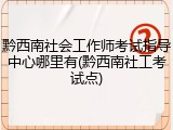 黔西南社会工作师考试指导中心哪里有(黔西南社工考试点)