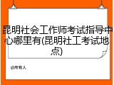 昆明社会工作师考试指导中心哪里有(昆明社工考试地点)