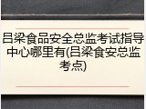 吕梁食品安全总监考试指导中心哪里有(吕梁食安总监考点)