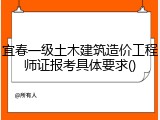 宜春一级土木建筑造价工程师证报考具体要求()