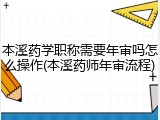 本溪药学职称需要年审吗怎么操作(本溪药师年审流程)