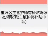 宝坻区主管护师有补贴吗怎么领取呢(宝坻护师补贴申领)