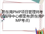 黔东南PMP项目管理师考试指导中心哪里有(黔东南PMP考点)