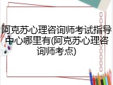阿克苏心理咨询师考试指导中心哪里有(阿克苏心理咨询师考点)