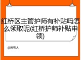 红桥区主管护师有补贴吗怎么领取呢(红桥护师补贴申领)