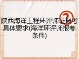 陕西海洋工程环评师证报考具体要求(海洋环评师报考条件)