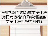 锦州初级金属冶炼安全工程师报考资格详解(锦州冶炼安全工程师报考条件)