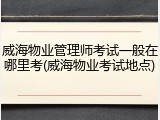 威海物业管理师考试一般在哪里考(威海物业考试地点)