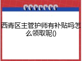 西青区主管护师有补贴吗怎么领取呢()