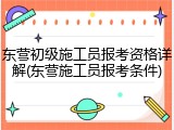 东营初级施工员报考资格详解(东营施工员报考条件)