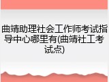曲靖助理社会工作师考试指导中心哪里有(曲靖社工考试点)