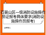石景山区一级消防设施操作员证报考具体要求(消防设施操作员报考)
