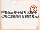 济南食品安全员考试指导中心哪里有(济南食安员考点)