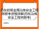 丹东初级金属冶炼安全工程师报考资格详解(丹东冶炼安全工程师报考)