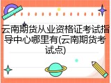 云南期货从业资格证考试指导中心哪里有(云南期货考试点)