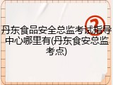 丹东食品安全总监考试指导中心哪里有(丹东食安总监考点)