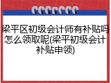 梁平区初级会计师有补贴吗怎么领取呢(梁平初级会计补贴申领)