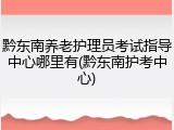 黔东南养老护理员考试指导中心哪里有(黔东南护考中心)