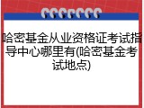 哈密基金从业资格证考试指导中心哪里有(哈密基金考试地点)