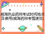威海执业药师考试时间地点及费用(威海药师考情速览)