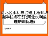 河北区水利总监理工程师培训学校哪里好(河北水利监理培训优选)