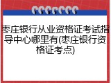 枣庄银行从业资格证考试指导中心哪里有(枣庄银行资格证考点)