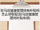 驻马店健康管理师有补贴吗怎么领取呢(驻马店健康管理师补贴申领)