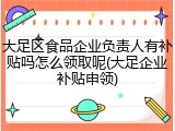 大足区食品企业负责人有补贴吗怎么领取呢(大足企业补贴申领)