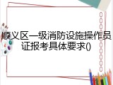 顺义区一级消防设施操作员证报考具体要求()