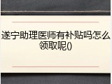 遂宁助理医师有补贴吗怎么领取呢()