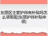 东丽区主管护师有补贴吗怎么领取呢(东丽护师补贴申领)