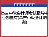昌吉中级会计师考试指导中心哪里有(昌吉中级会计培训)