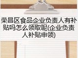 荣昌区食品企业负责人有补贴吗怎么领取呢(企业负责人补贴申领)
