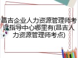 昌吉企业人力资源管理师考试指导中心哪里有(昌吉人力资源管理师考点)
