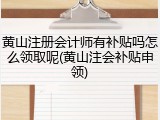 黄山注册会计师有补贴吗怎么领取呢(黄山注会补贴申领)